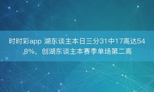 时时彩app 湖东谈主本日三分31中17高达54.8%，创湖东谈主本赛季单场第二高