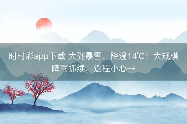 时时彩app下载 大到暴雪、降温14℃！大规模降雨抓续，返程小心→