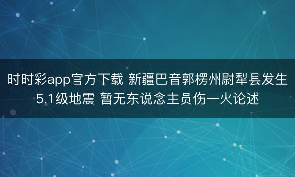 时时彩app官方下载 新疆巴音郭楞州尉犁县发生5.1级地震 暂无东说念主员伤一火论述