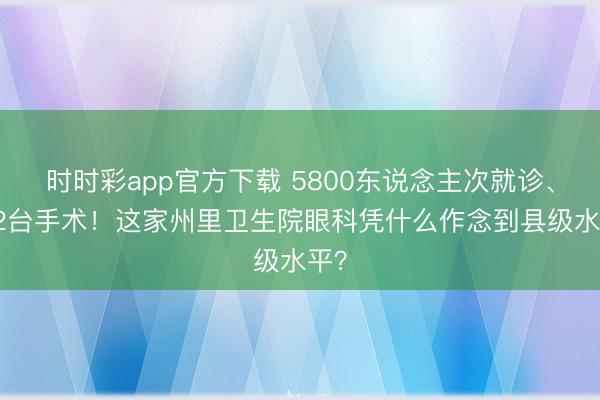时时彩app官方下载 5800东说念主次就诊、262台手术！这家州里卫生院眼科凭什么作念到县级水平？
