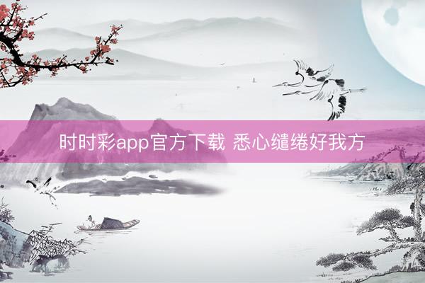 时时彩app官方下载 悉心缱绻好我方