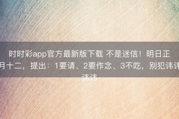 时时彩app官方最新版下载 不是迷信!明日正月十二,提出:1要请、2要作念、3不吃,别犯讳讳
