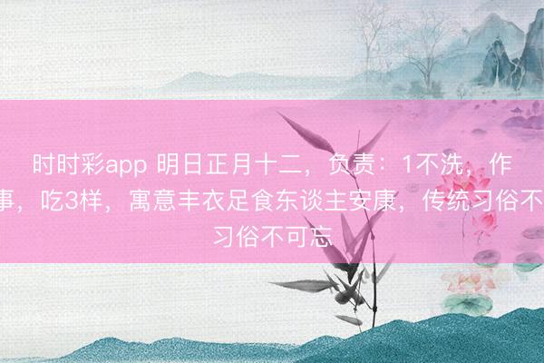 时时彩app 明日正月十二,负责:1不洗,作念2事,吃3样,寓意丰衣足食东谈主安康,传统习俗不可忘