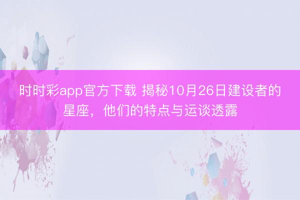 时时彩app官方下载 揭秘10月26日建设者的星座，他们的特点与运谈透露