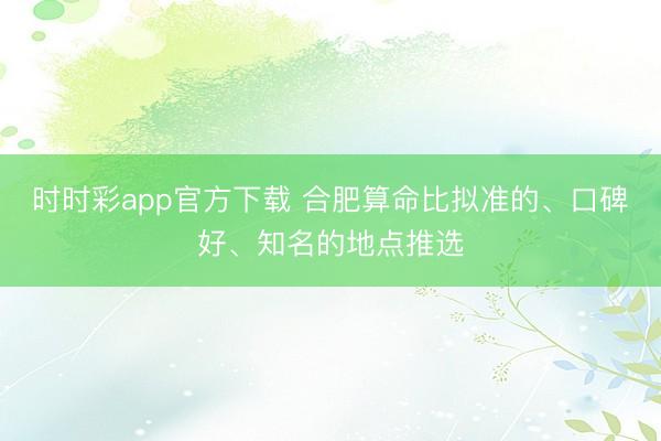 时时彩app官方下载 合肥算命比拟准的、口碑好、知名的地点推选