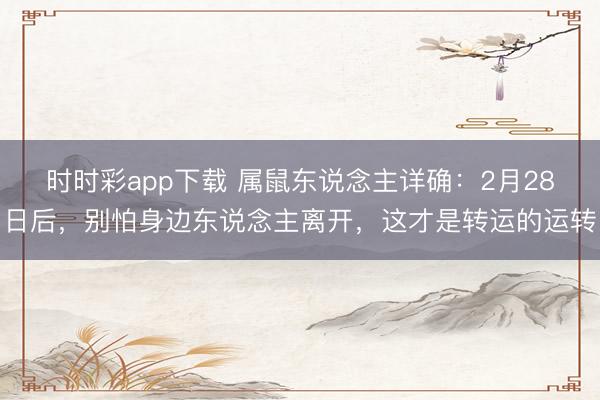 时时彩app下载 属鼠东说念主详确:2月28日后,别怕身边东说念主离开,这才是转运的运转
