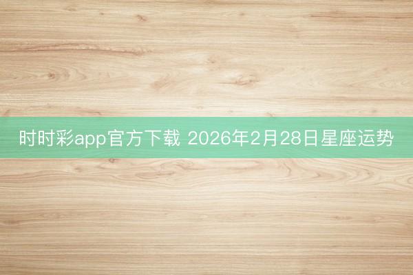 时时彩app官方下载 2026年2月28日星座运势