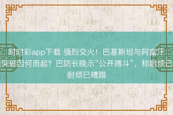 时时彩app下载 强烈交火!巴基斯坦与阿富汗边境突破因何而起?巴防长晓示“公开搏斗”,称耐烦已糟蹋