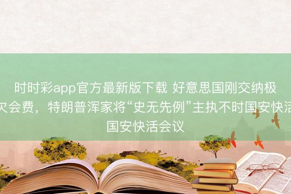 时时彩app官方最新版下载 好意思国刚交纳极少拖欠会费,特朗普浑家将“史无先例”主执不时国安快活会议