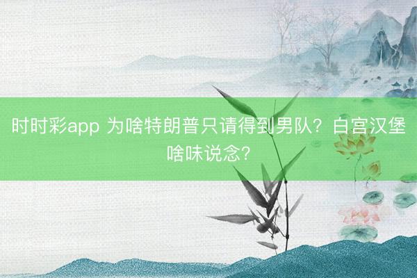 时时彩app 为啥特朗普只请得到男队?白宫汉堡啥味说念?