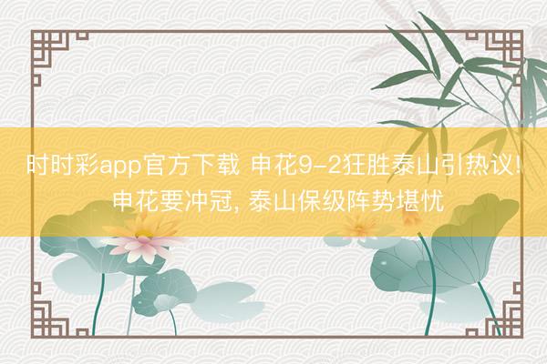 时时彩app官方下载 申花9-2狂胜泰山引热议! 申花要冲冠， 泰山保级阵势堪忧