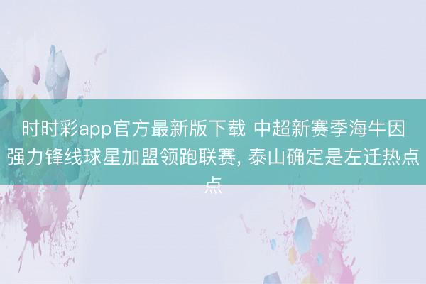 时时彩app官方最新版下载 中超新赛季海牛因强力锋线球星加盟领跑联赛, 泰山确定是左迁热点
