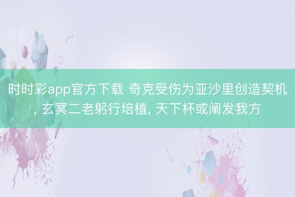 时时彩app官方下载 奇克受伤为亚沙里创造契机， 玄冥二老躬行培植， 天下杯或阐发我方