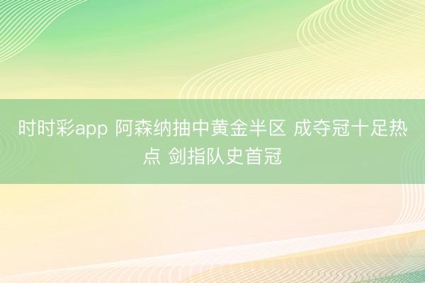 时时彩app 阿森纳抽中黄金半区 成夺冠十足热点 剑指队史首冠