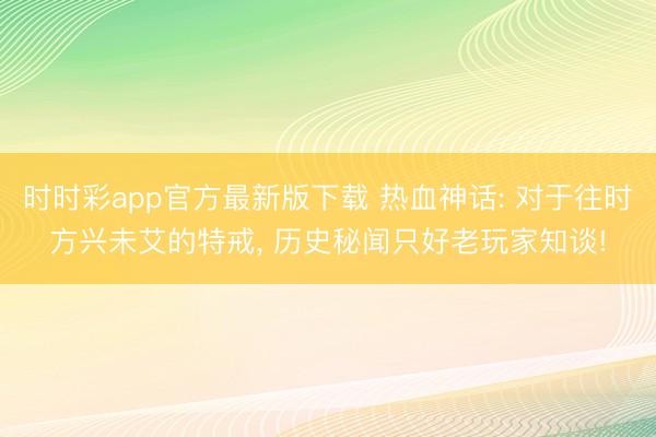 时时彩app官方最新版下载 热血神话: 对于往时方兴未艾的特戒, 历史秘闻只好老玩家知谈!