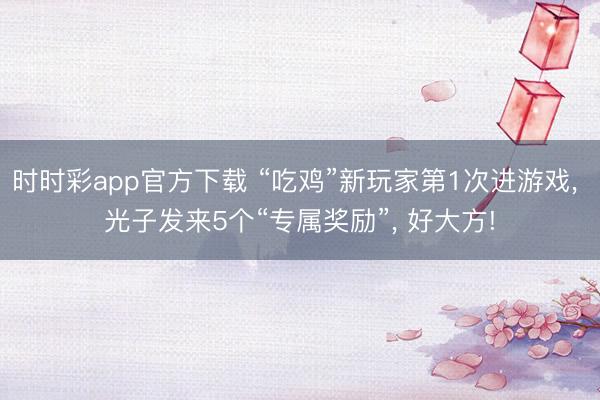 时时彩app官方下载 “吃鸡”新玩家第1次进游戏, 光子发来5个“专属奖励”, 好大方!