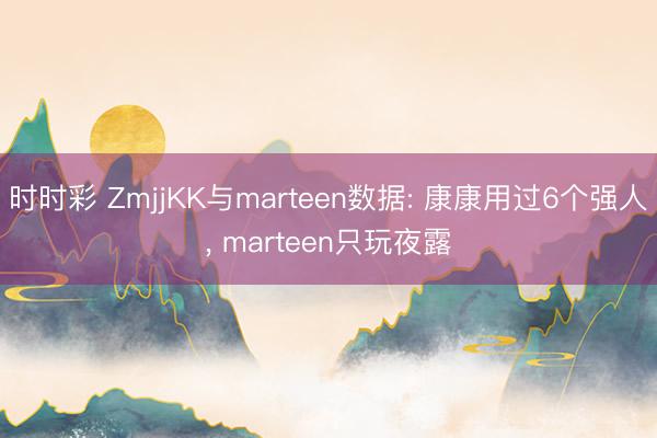 时时彩 ZmjjKK与marteen数据: 康康用过6个强人, marteen只玩夜露