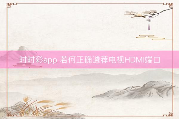 时时彩app 若何正确遴荐电视HDMI端口