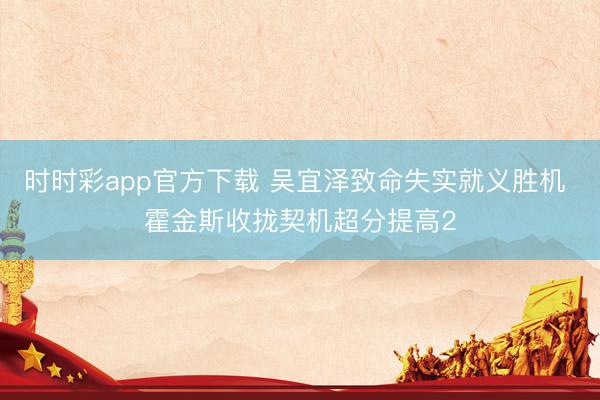 时时彩app官方下载 吴宜泽致命失实就义胜机 霍金斯收拢契机超分提高2