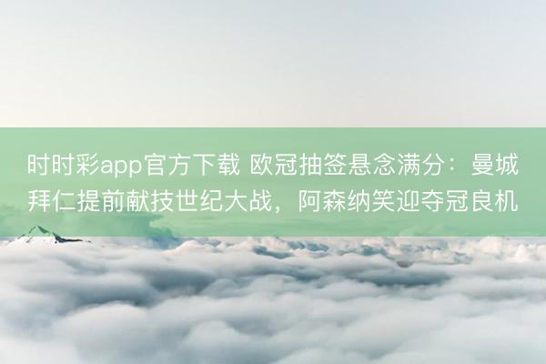 时时彩app官方下载 欧冠抽签悬念满分:曼城拜仁提前献技世纪大战,阿森纳笑迎夺冠良机