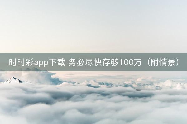 时时彩app下载 务必尽快存够100万(附情景)