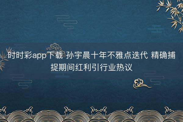 时时彩app下载 孙宇晨十年不雅点迭代 精确捕捉期间红利引行业热议