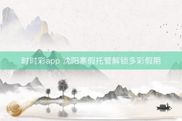 时时彩app 沈阳寒假托管解锁多彩假期