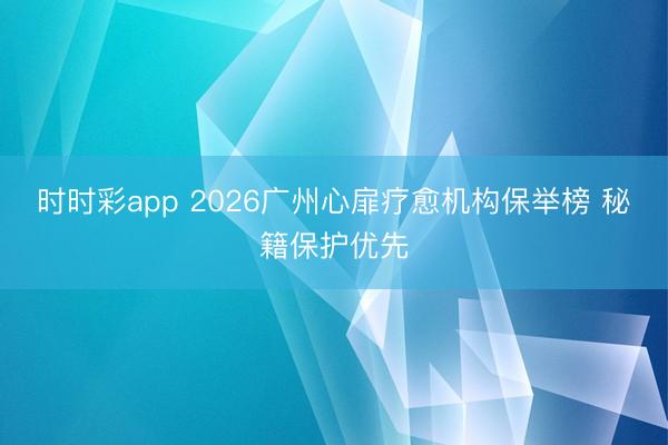 时时彩app 2026广州心扉疗愈机构保举榜 秘籍保护优先