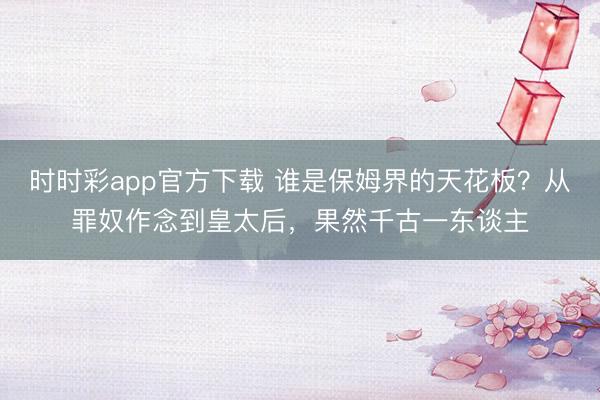 时时彩app官方下载 谁是保姆界的天花板？从罪奴作念到皇太后，果然千古一东谈主
