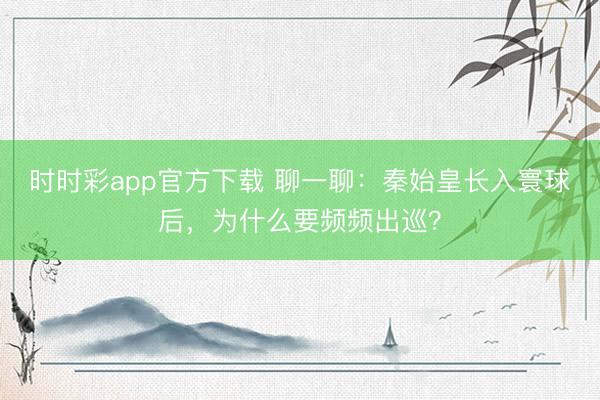 时时彩app官方下载 聊一聊：秦始皇长入寰球后，为什么要频频出巡？