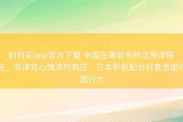 时时彩app官方下载 中国在黄岩岛树立海洋保护区，菲律宾心情浓烈响应，日本积极配合好意思国行为
