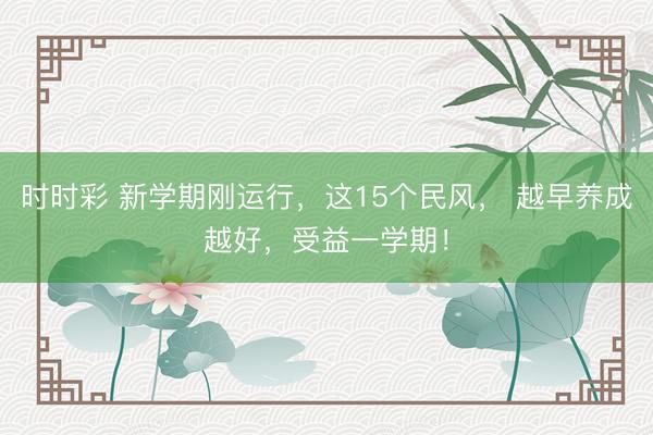 时时彩 新学期刚运行，这15个民风， 越早养成越好，受益一学期！