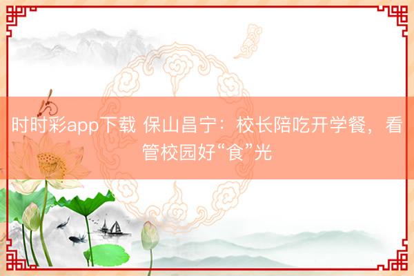 时时彩app下载 保山昌宁：校长陪吃开学餐，看管校园好“食”光