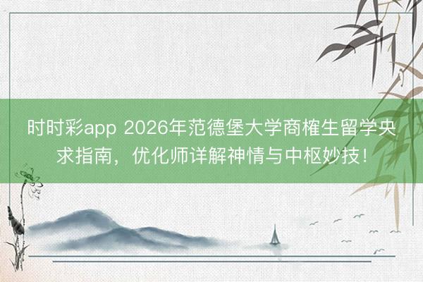 时时彩app 2026年范德堡大学商榷生留学央求指南，优化师详解神情与中枢妙技！