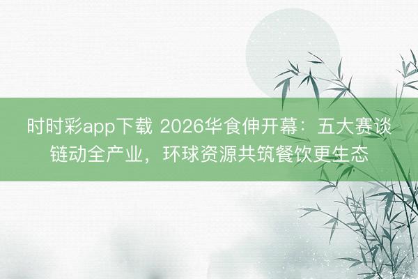 时时彩app下载 2026华食伸开幕：五大赛谈链动全产业，环球资源共筑餐饮更生态