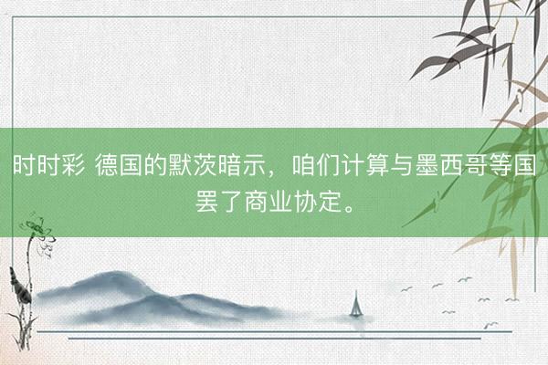时时彩 德国的默茨暗示，咱们计算与墨西哥等国罢了商业协定。
