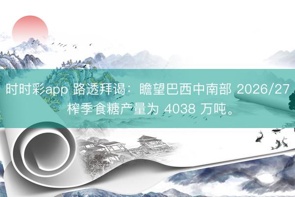 时时彩app 路透拜谒：瞻望巴西中南部 2026/27 榨季食糖产量为 4038 万吨。