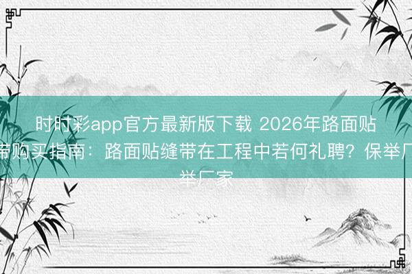 时时彩app官方最新版下载 2026年路面贴缝带购买指南:路面贴缝带在工程中若何礼聘?保举厂家