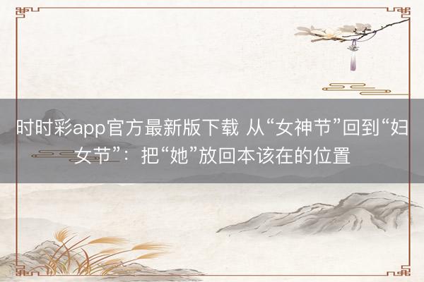 时时彩app官方最新版下载 从“女神节”回到“妇女节”:把“她”放回本该在的位置