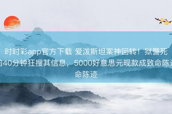 时时彩app官方下载 爱泼斯坦案神回转!狱警死前40分钟狂搜其信息,5000好意思元现款成致命陈迹