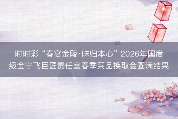 时时彩 “春宴金陵·味归本心” 2026年国度级金宁飞巨匠责任室春季菜品换取会圆满结果