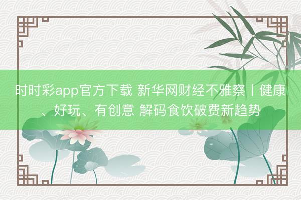 时时彩app官方下载 新华网财经不雅察丨健康、好玩、有创意 解码食饮破费新趋势