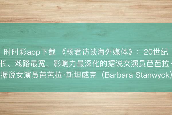 时时彩app下载 《杨君访谈海外媒体》：20世纪好莱坞黄金期间跨度最长、戏路最宽、影响力最深化的据说女演员芭芭拉·斯坦威克（Barbara Stanwyck）