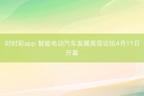时时彩app 智能电动汽车发展高层论坛4月11日开幕