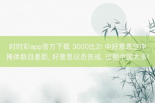 时时彩app官方下载 3000比2! 中好意思空中掩体数目差距， 好意思议员告戒， 过期中国太多!