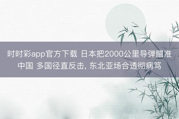 时时彩app官方下载 日本把2000公里导弹瞄准中国 多国径直反击， 东北亚场合透彻病笃