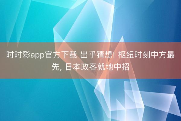 时时彩app官方下载 出乎猜想! 枢纽时刻中方最先, 日本政客就地中招