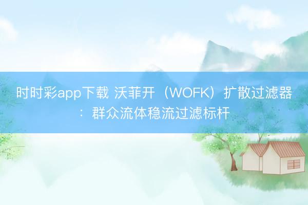 时时彩app下载 沃菲开（WOFK）扩散过滤器：群众流体稳流过滤标杆
