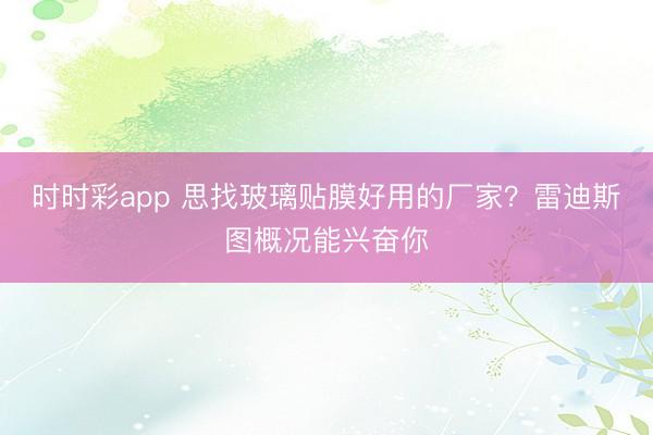 时时彩app 思找玻璃贴膜好用的厂家？雷迪斯图概况能兴奋你