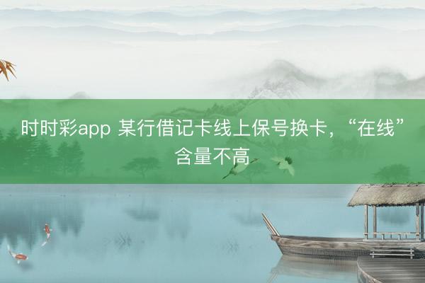 时时彩app 某行借记卡线上保号换卡,“在线”含量不高